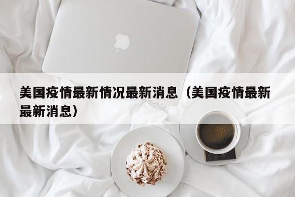 美国疫情最新情况最新消息（美国疫情最新 最新消息）