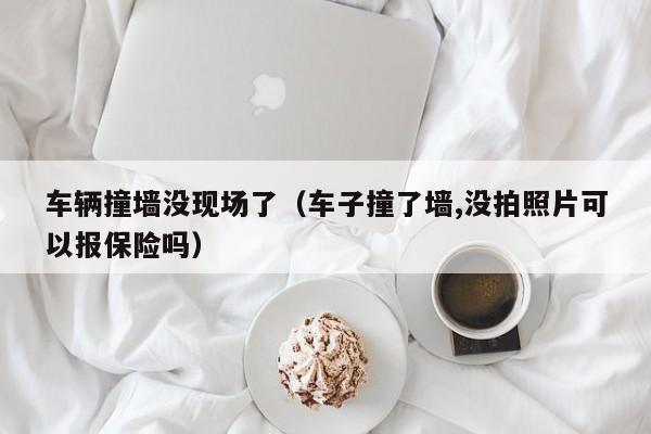 车辆撞墙没现场了（车子撞了墙,没拍照片可以报保险吗）