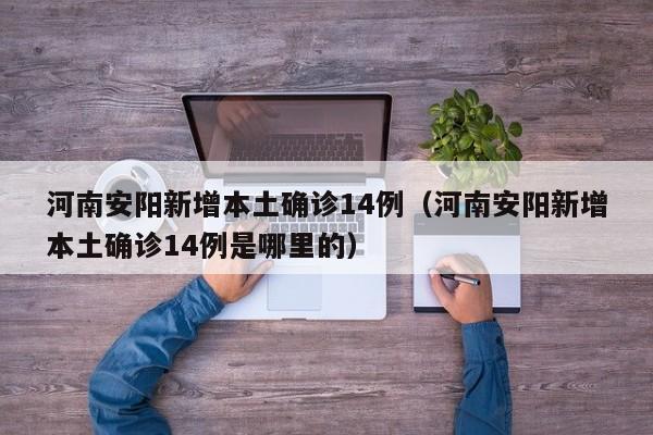 河南安阳新增本土确诊14例（河南安阳新增本土确诊14例是哪里的）