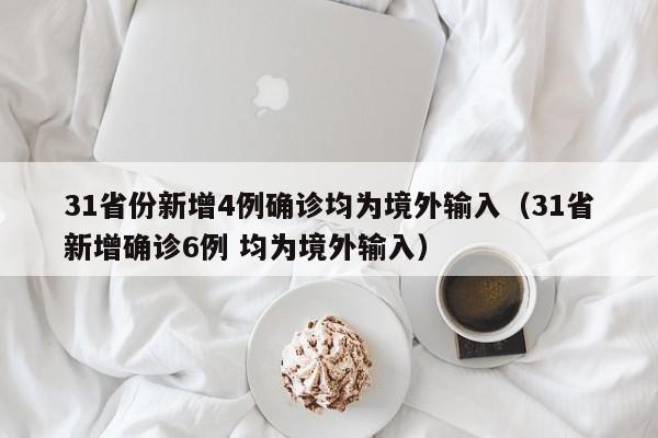 31省份新增4例确诊均为境外输入（31省新增确诊6例 均为境外输入）