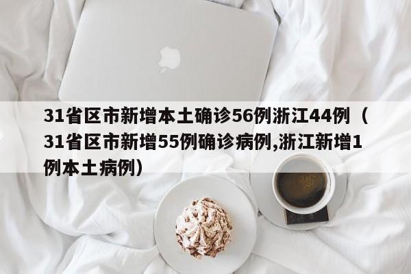 31省区市新增本土确诊56例浙江44例（31省区市新增55例确诊病例,浙江新增1例本土病例）