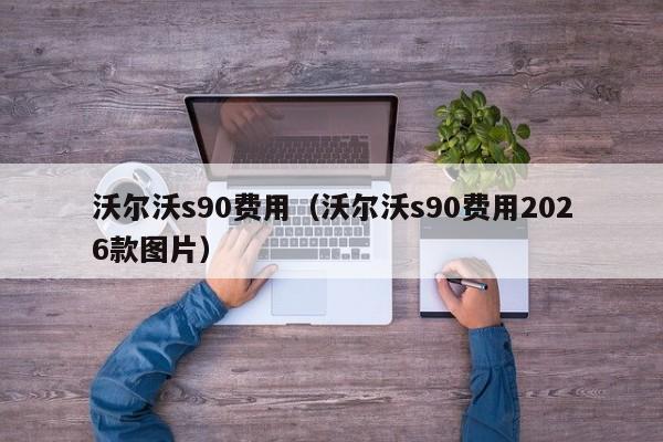 沃尔沃s90费用（沃尔沃s90费用2026款图片）