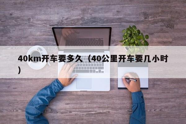 40km开车要多久（40公里开车要几小时）
