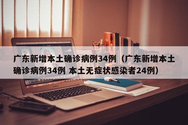 广东新增本土确诊病例34例（广东新增本土确诊病例34例 本土无症状感染者24例）