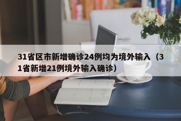 31省区市新增确诊24例均为境外输入（31省新增21例境外输入确诊）