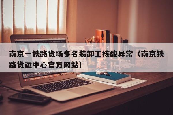 南京一铁路货场多名装卸工核酸异常（南京铁路货运中心官方网站）