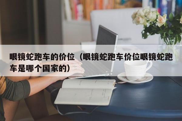 眼镜蛇跑车的价位（眼镜蛇跑车价位眼镜蛇跑车是哪个国家的）
