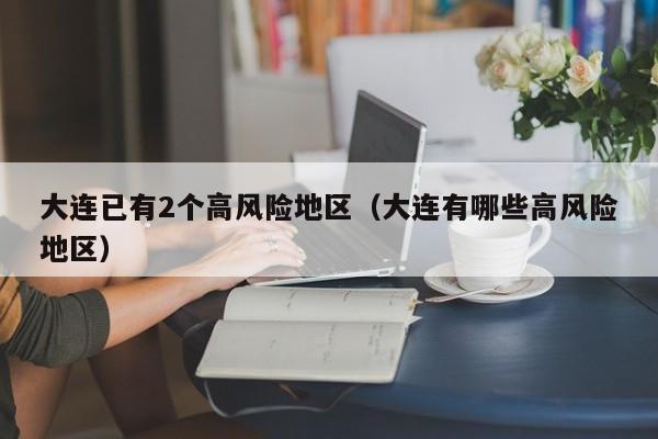 大连已有2个高风险地区（大连有哪些高风险地区）