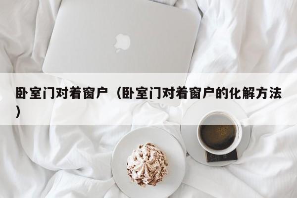 卧室门对着窗户（卧室门对着窗户的化解方法）