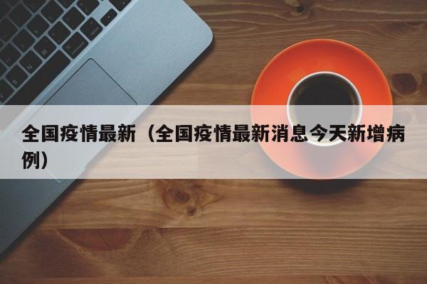 全国疫情最新（全国疫情最新消息今天新增病例）