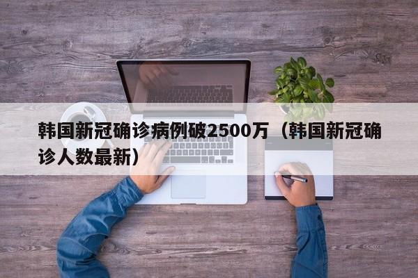 韩国新冠确诊病例破2500万（韩国新冠确诊人数最新）