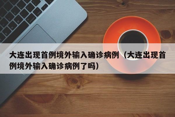 大连出现首例境外输入确诊病例（大连出现首例境外输入确诊病例了吗）