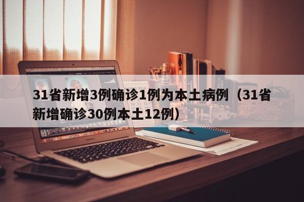 31省新增3例确诊1例为本土病例（31省新增确诊30例本土12例）