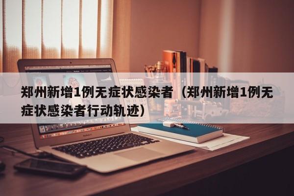 郑州新增1例无症状感染者（郑州新增1例无症状感染者行动轨迹）