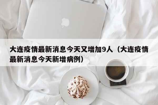 大连疫情最新消息今天又增加9人（大连疫情最新消息今天新增病例）