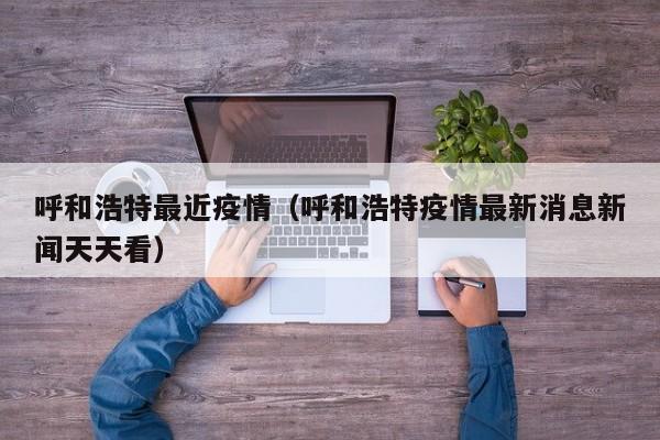 呼和浩特最近疫情（呼和浩特疫情最新消息新闻天天看）