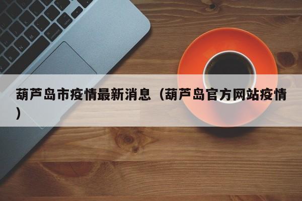 葫芦岛市疫情最新消息（葫芦岛官方网站疫情）