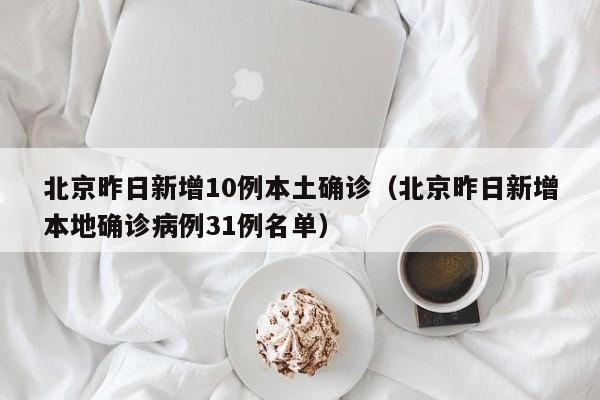 北京昨日新增10例本土确诊（北京昨日新增本地确诊病例31例名单）