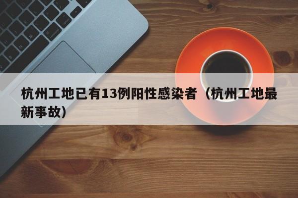 杭州工地已有13例阳性感染者（杭州工地最新事故）
