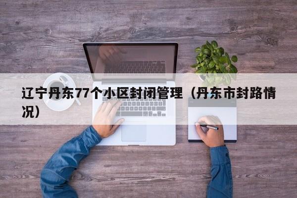 辽宁丹东77个小区封闭管理（丹东市封路情况）