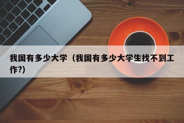 我国有多少大学（我国有多少大学生找不到工作?）