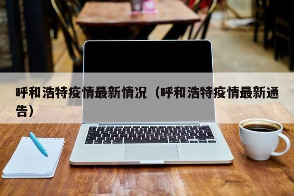 呼和浩特疫情最新情况（呼和浩特疫情最新通告）