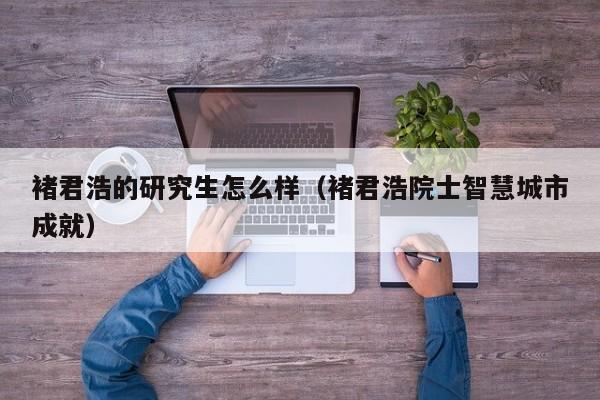 褚君浩的研究生怎么样（褚君浩院士智慧城市成就）