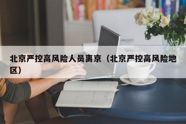 北京严控高风险人员离京（北京严控高风险地区）