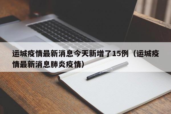 运城疫情最新消息今天新增了15例（运城疫情最新消息肺炎疫情）