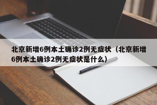 北京新增6例本土确诊2例无症状（北京新增6例本土确诊2例无症状是什么）