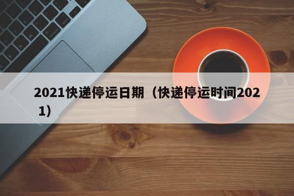 2021快递停运日期（快递停运时间202 1）