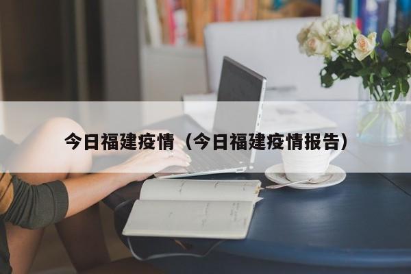 今日福建疫情（今日福建疫情报告）