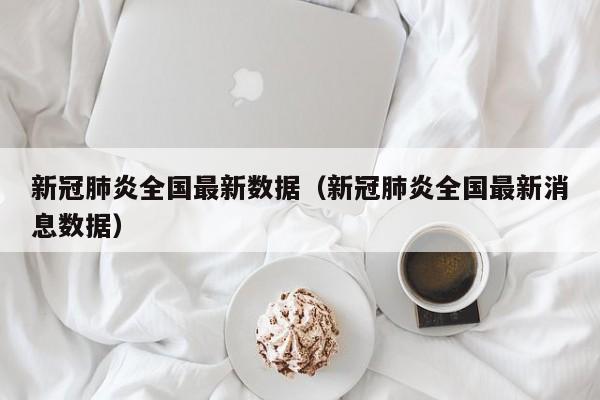新冠肺炎全国最新数据（新冠肺炎全国最新消息数据）