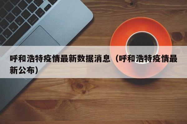 呼和浩特疫情最新数据消息（呼和浩特疫情最新公布）