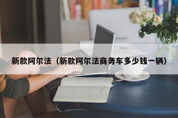 新款阿尔法（新款阿尔法商务车多少钱一辆）