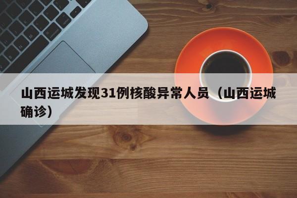山西运城发现31例核酸异常人员（山西运城确诊）