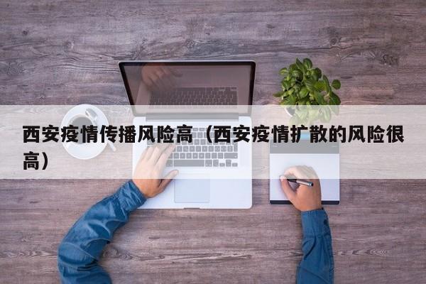 西安疫情传播风险高（西安疫情扩散的风险很高）