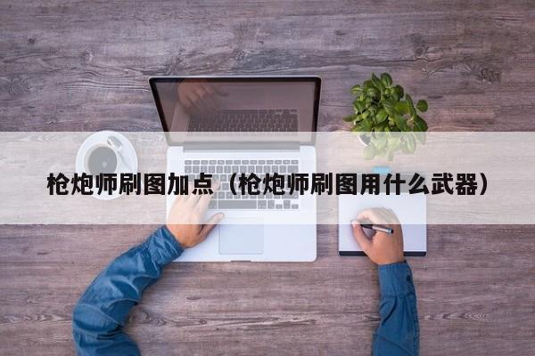 枪炮师刷图加点（枪炮师刷图用什么武器）