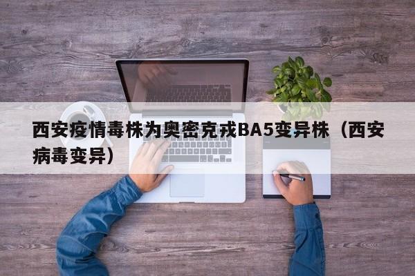 西安疫情毒株为奥密克戎BA5变异株（西安病毒变异）