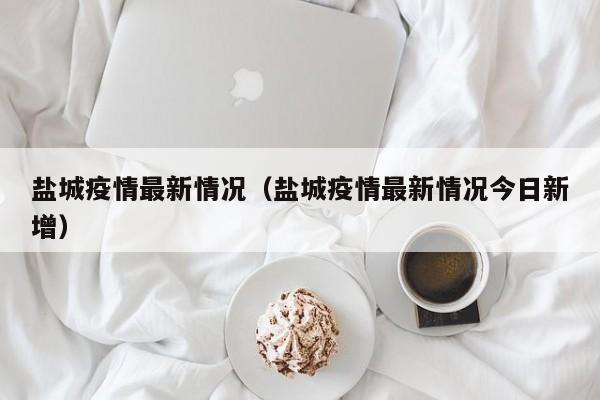 盐城疫情最新情况（盐城疫情最新情况今日新增）