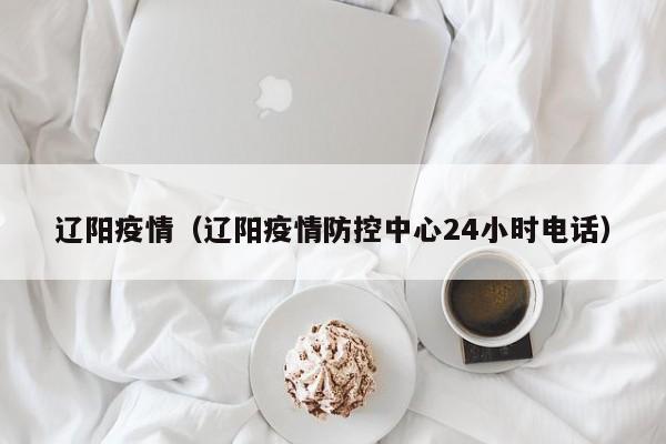 辽阳疫情（辽阳疫情防控中心24小时电话）