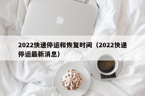 2022快递停运和恢复时间（2022快递停运最新消息）
