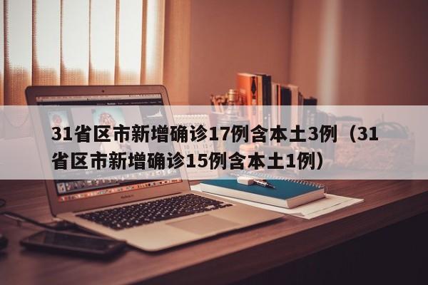 31省区市新增确诊17例含本土3例（31省区市新增确诊15例含本土1例）