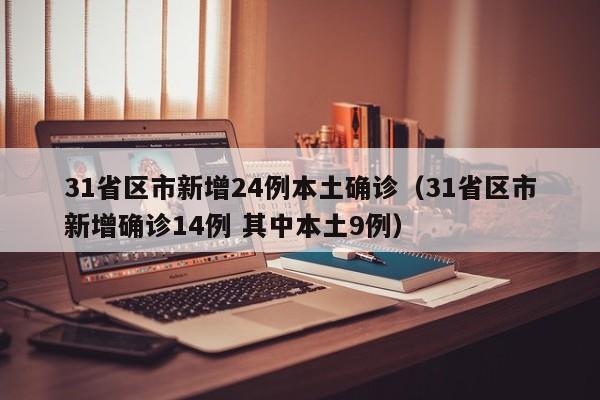 31省区市新增24例本土确诊（31省区市新增确诊14例 其中本土9例）