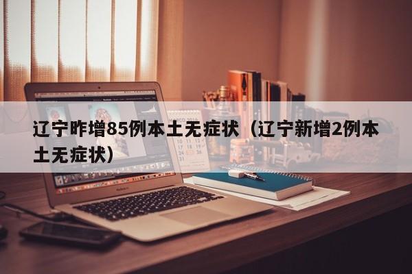 辽宁昨增85例本土无症状（辽宁新增2例本土无症状）