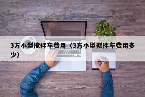 3方小型搅拌车费用（3方小型搅拌车费用多少）