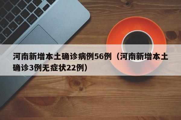 河南新增本土确诊病例56例（河南新增本土确诊3例无症状22例）