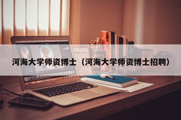 河海大学师资博士（河海大学师资博士招聘）