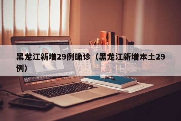 黑龙江新增29例确诊（黑龙江新增本土29例）