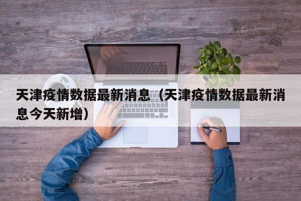 天津疫情数据最新消息（天津疫情数据最新消息今天新增）